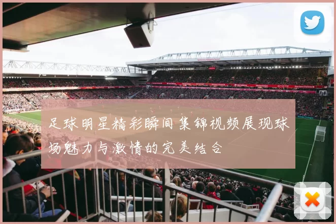 足球明星精彩瞬间集锦视频展现球场魅力与激情的完美结合