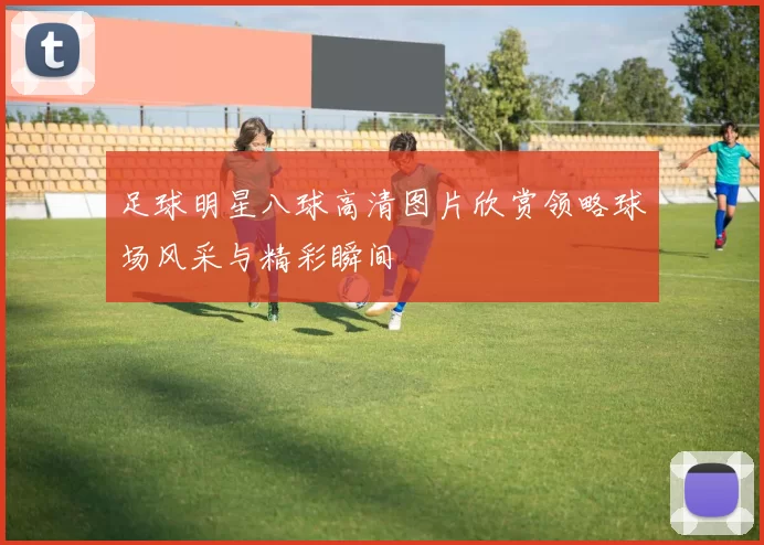 足球明星八球高清图片欣赏领略球场风采与精彩瞬间