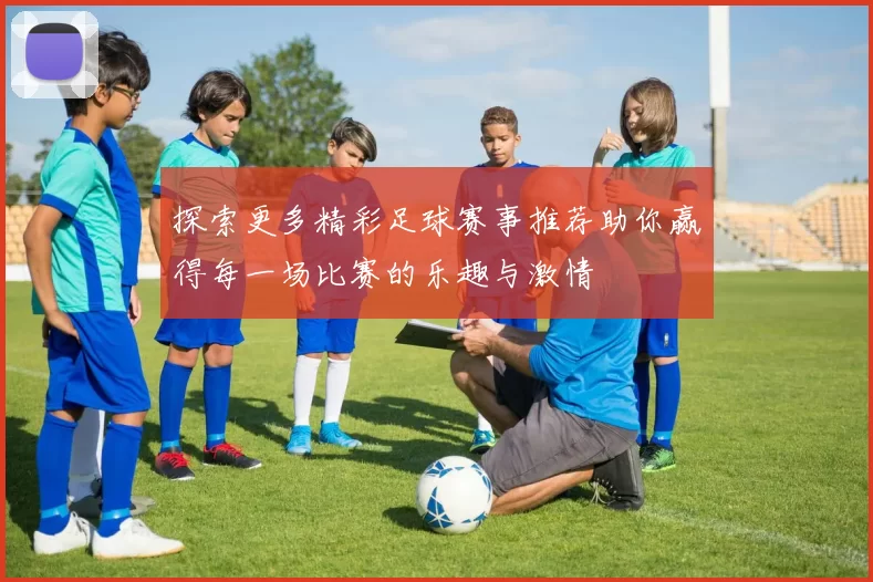 探索更多精彩足球赛事推荐助你赢得每一场比赛的乐趣与激情