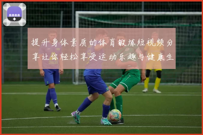 提升身体素质的体育锻炼短视频分享让你轻松享受运动乐趣与健康生活
