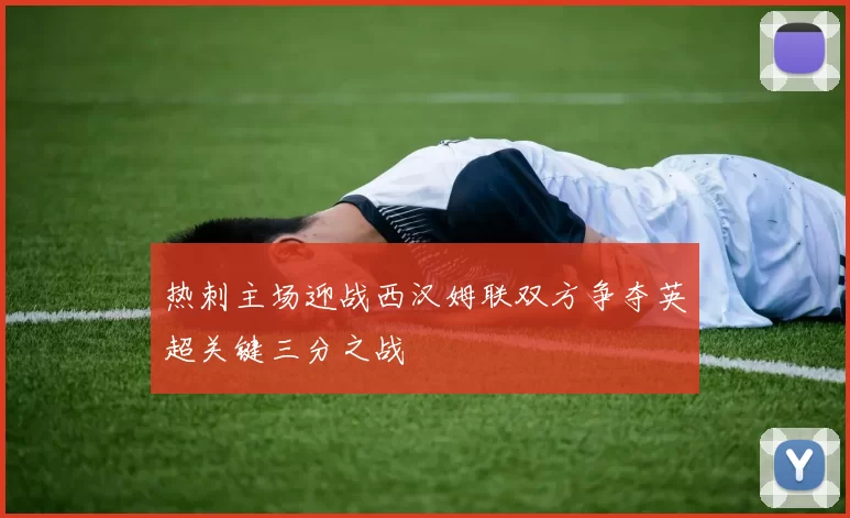 热刺主场迎战西汉姆联双方争夺英超关键三分之战