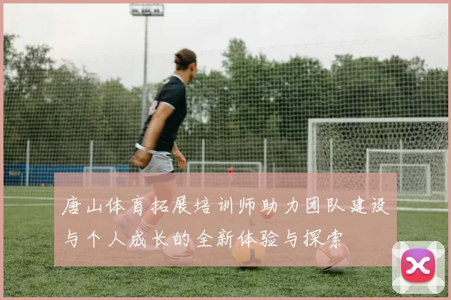 唐山体育拓展培训师助力团队建设与个人成长的全新体验与探索