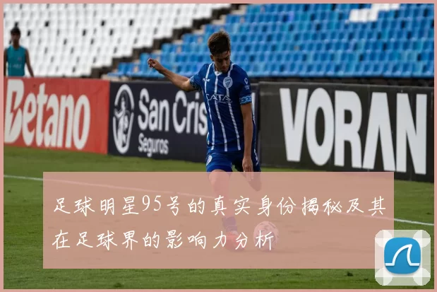 足球明星95号的真实身份揭秘及其在足球界的影响力分析