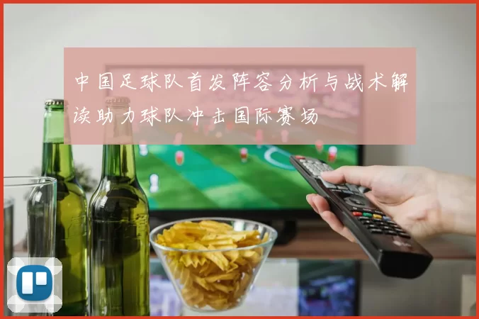 中国足球队首发阵容分析与战术解读助力球队冲击国际赛场