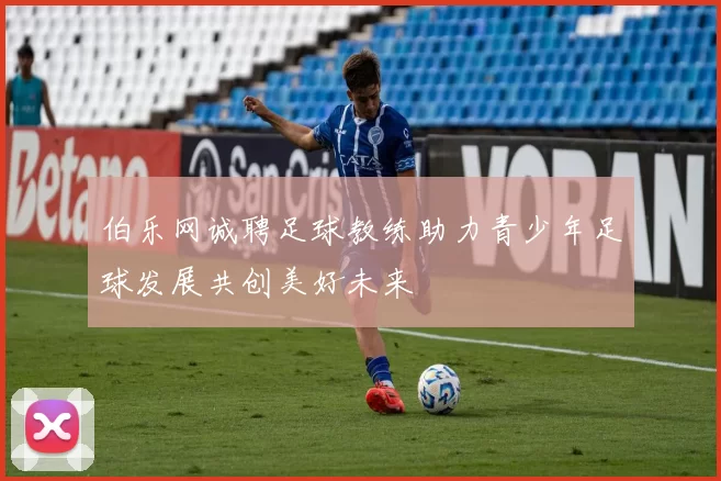伯乐网诚聘足球教练助力青少年足球发展共创美好未来