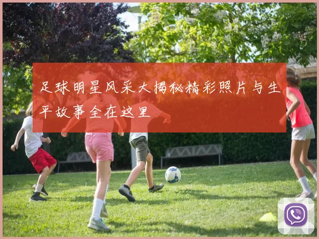 足球明星风采大揭秘精彩照片与生平故事全在这里